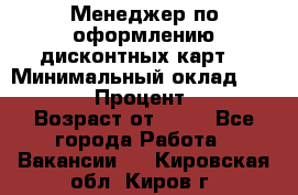 Менеджер по оформлению дисконтных карт  › Минимальный оклад ­ 20 000 › Процент ­ 20 › Возраст от ­ 20 - Все города Работа » Вакансии   . Кировская обл.,Киров г.